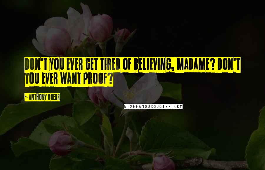 Anthony Doerr Quotes: Don't you ever get tired of believing, Madame? Don't you ever want proof?