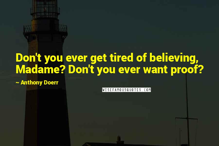 Anthony Doerr Quotes: Don't you ever get tired of believing, Madame? Don't you ever want proof?