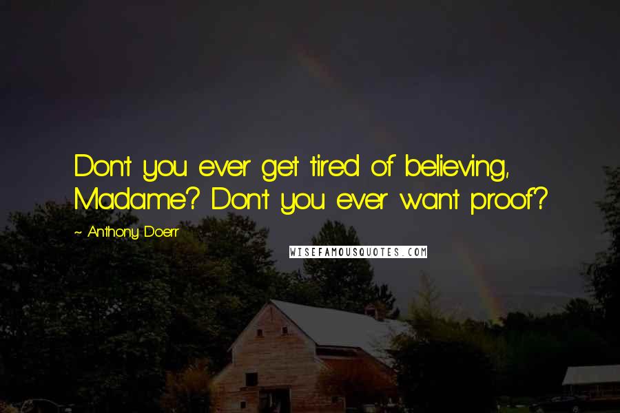 Anthony Doerr Quotes: Don't you ever get tired of believing, Madame? Don't you ever want proof?