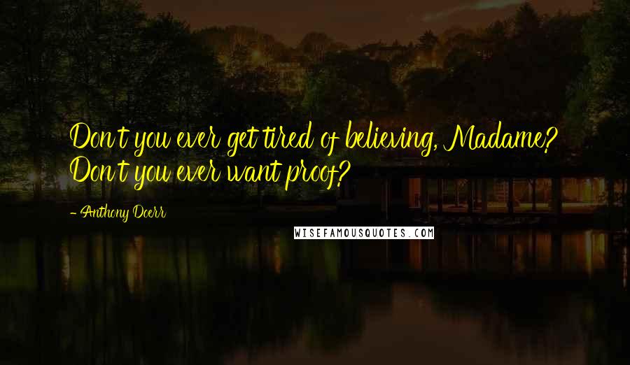 Anthony Doerr Quotes: Don't you ever get tired of believing, Madame? Don't you ever want proof?