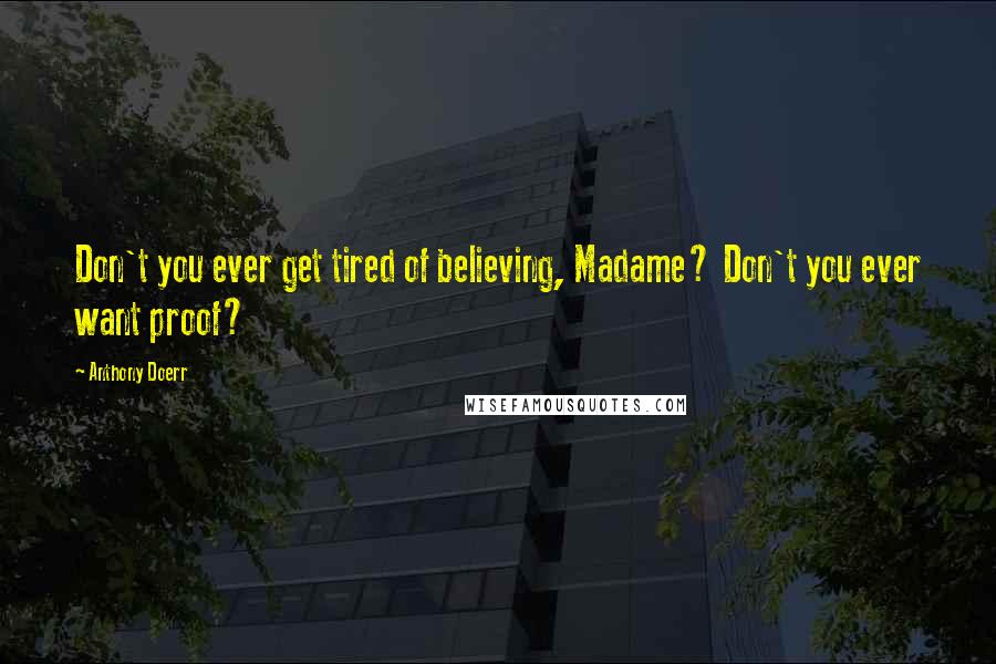 Anthony Doerr Quotes: Don't you ever get tired of believing, Madame? Don't you ever want proof?