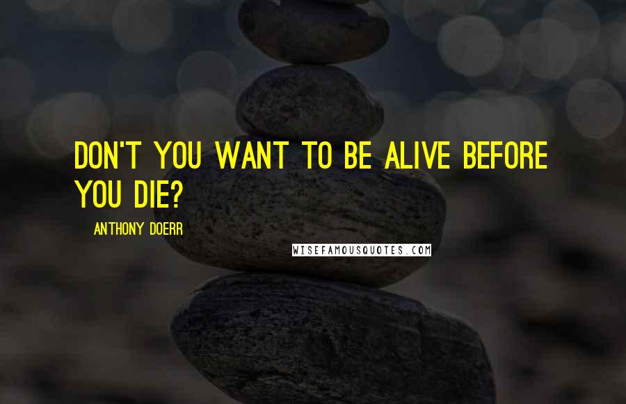 Anthony Doerr Quotes: Don't you want to be alive before you die?