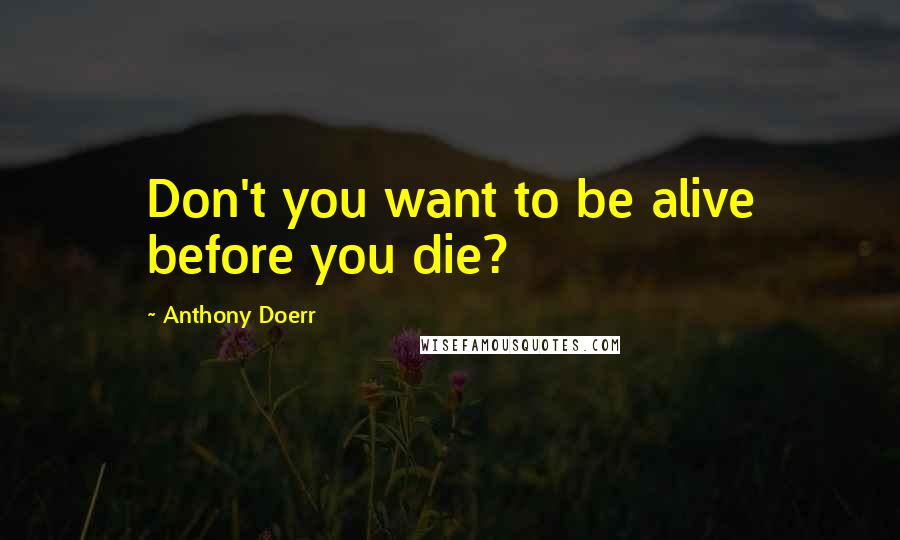 Anthony Doerr Quotes: Don't you want to be alive before you die?