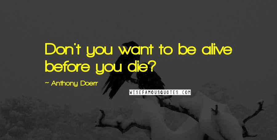 Anthony Doerr Quotes: Don't you want to be alive before you die?