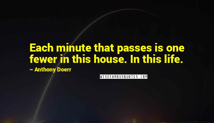 Anthony Doerr Quotes: Each minute that passes is one fewer in this house. In this life.