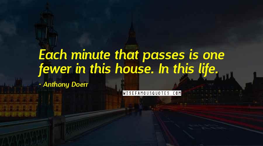 Anthony Doerr Quotes: Each minute that passes is one fewer in this house. In this life.
