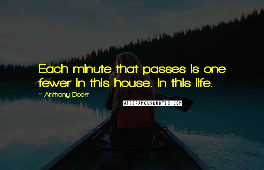 Anthony Doerr Quotes: Each minute that passes is one fewer in this house. In this life.