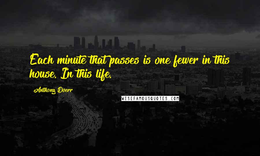 Anthony Doerr Quotes: Each minute that passes is one fewer in this house. In this life.