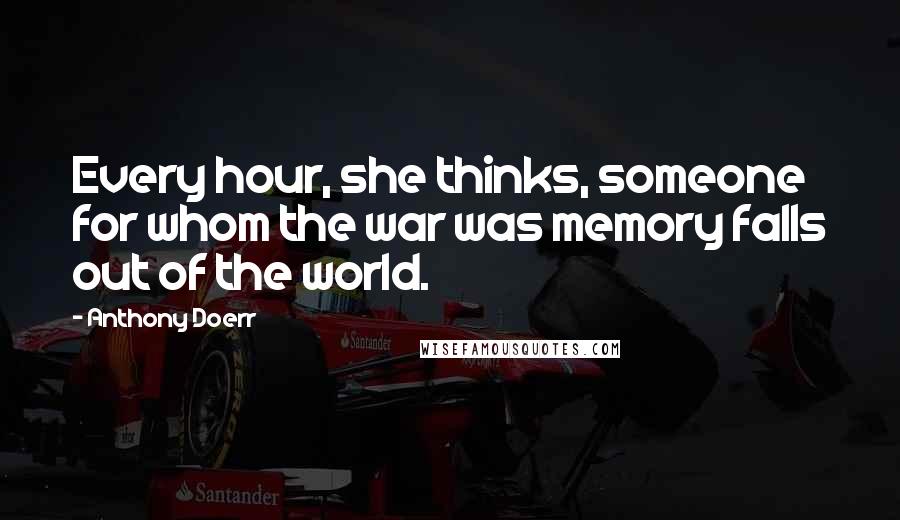Anthony Doerr Quotes: Every hour, she thinks, someone for whom the war was memory falls out of the world.