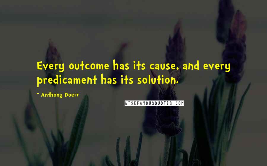 Anthony Doerr Quotes: Every outcome has its cause, and every predicament has its solution.