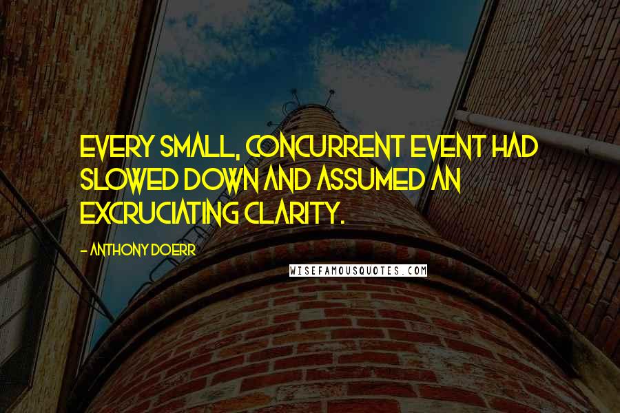 Anthony Doerr Quotes: Every small, concurrent event had slowed down and assumed an excruciating clarity.