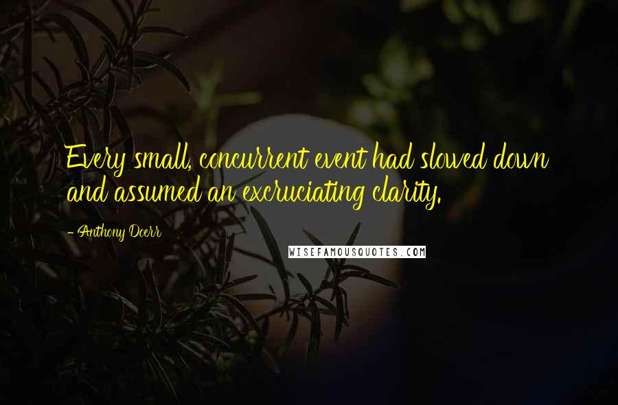 Anthony Doerr Quotes: Every small, concurrent event had slowed down and assumed an excruciating clarity.