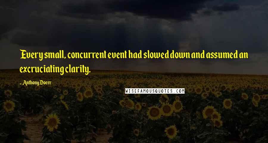 Anthony Doerr Quotes: Every small, concurrent event had slowed down and assumed an excruciating clarity.