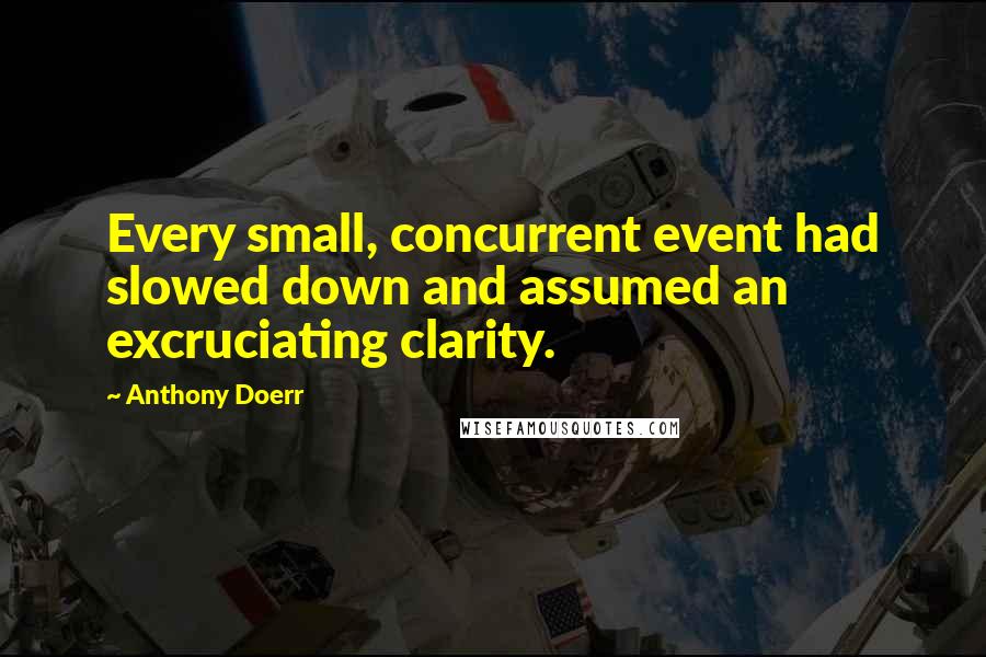 Anthony Doerr Quotes: Every small, concurrent event had slowed down and assumed an excruciating clarity.