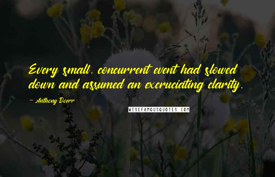 Anthony Doerr Quotes: Every small, concurrent event had slowed down and assumed an excruciating clarity.