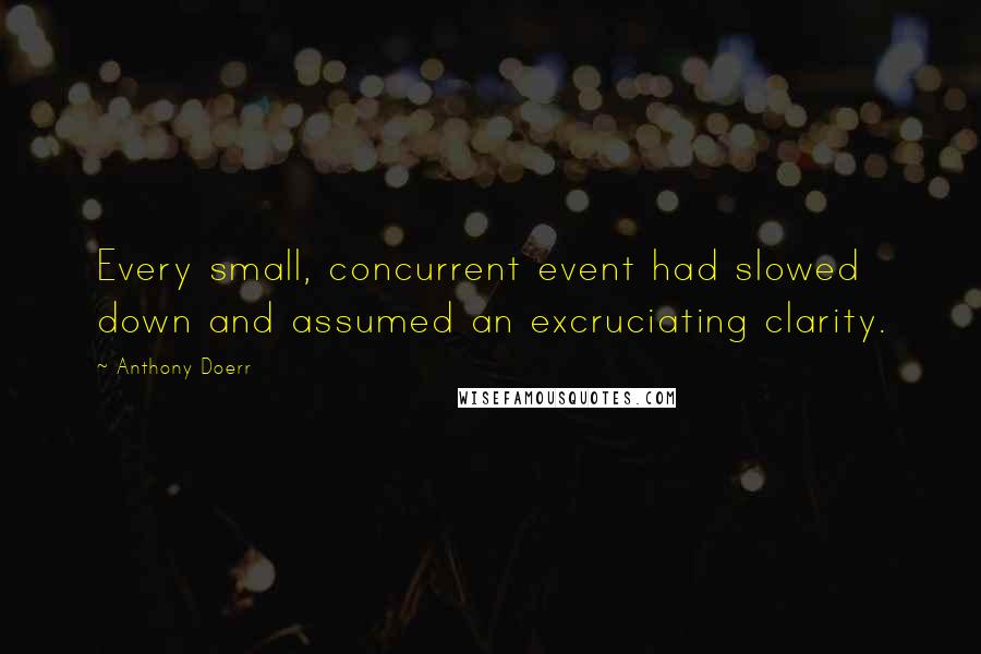 Anthony Doerr Quotes: Every small, concurrent event had slowed down and assumed an excruciating clarity.