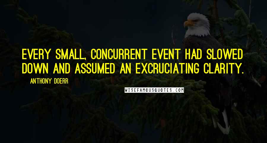 Anthony Doerr Quotes: Every small, concurrent event had slowed down and assumed an excruciating clarity.