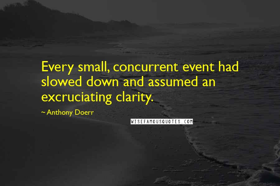 Anthony Doerr Quotes: Every small, concurrent event had slowed down and assumed an excruciating clarity.
