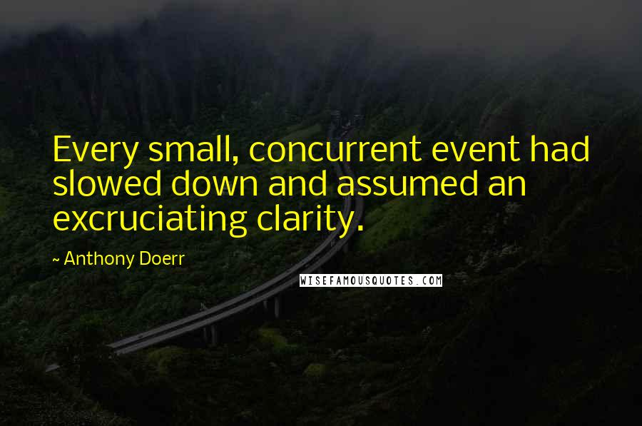 Anthony Doerr Quotes: Every small, concurrent event had slowed down and assumed an excruciating clarity.