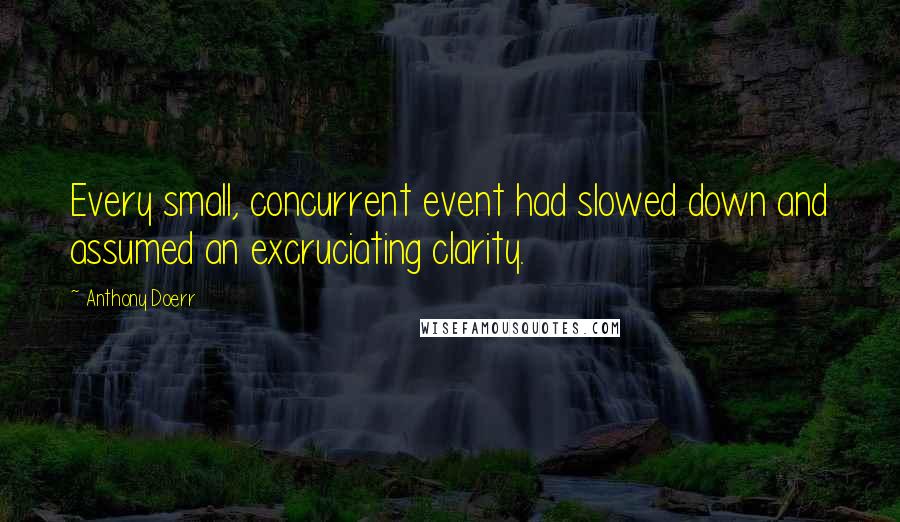 Anthony Doerr Quotes: Every small, concurrent event had slowed down and assumed an excruciating clarity.