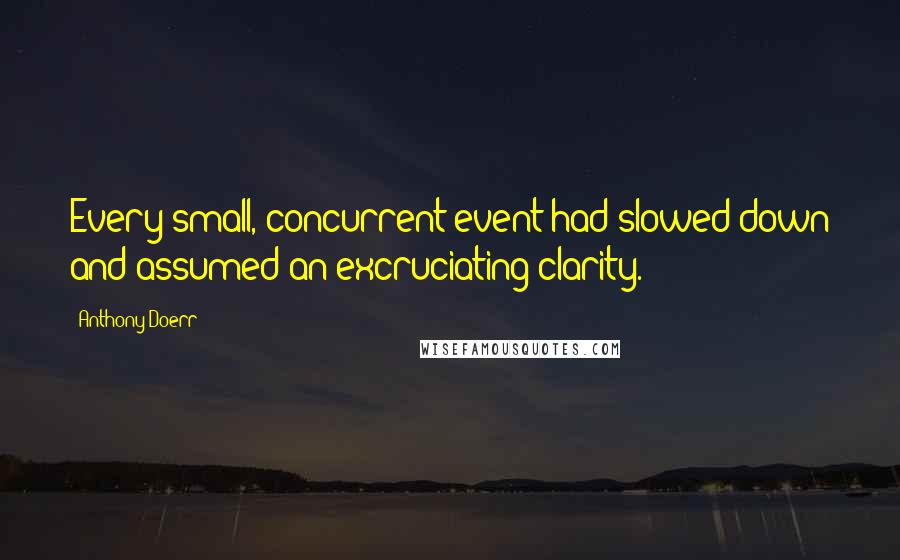 Anthony Doerr Quotes: Every small, concurrent event had slowed down and assumed an excruciating clarity.