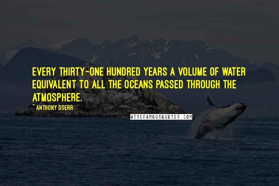 Anthony Doerr Quotes: Every thirty-one hundred years a volume of water equivalent to all the oceans passed through the atmosphere.