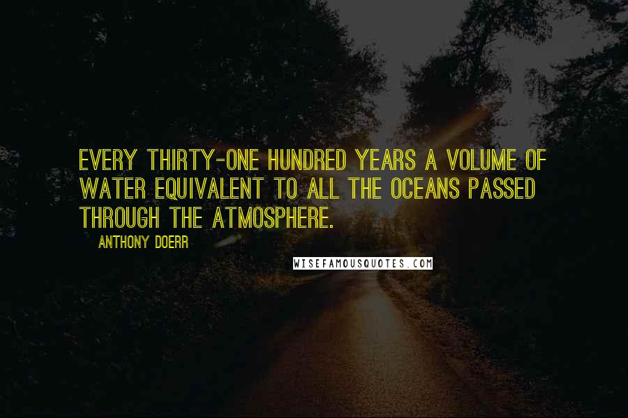 Anthony Doerr Quotes: Every thirty-one hundred years a volume of water equivalent to all the oceans passed through the atmosphere.