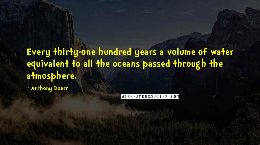 Anthony Doerr Quotes: Every thirty-one hundred years a volume of water equivalent to all the oceans passed through the atmosphere.