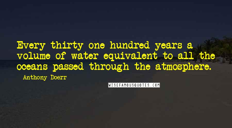 Anthony Doerr Quotes: Every thirty-one hundred years a volume of water equivalent to all the oceans passed through the atmosphere.
