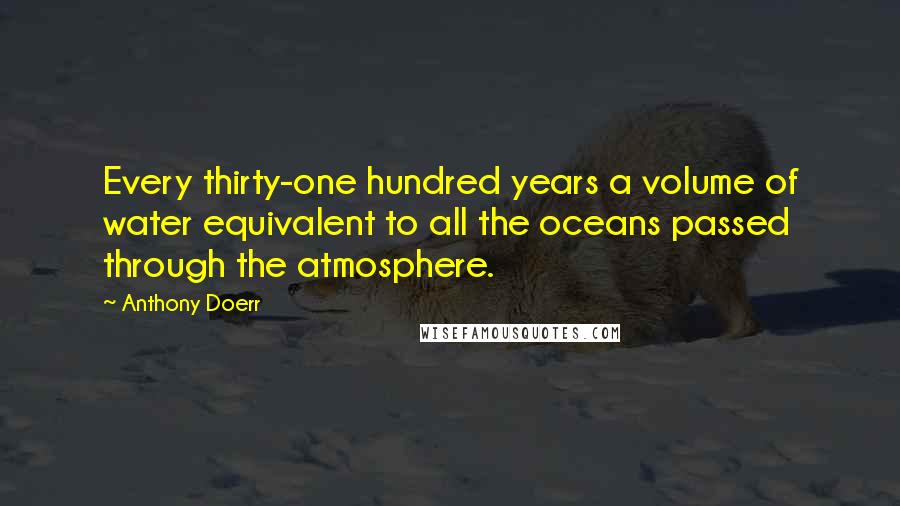 Anthony Doerr Quotes: Every thirty-one hundred years a volume of water equivalent to all the oceans passed through the atmosphere.