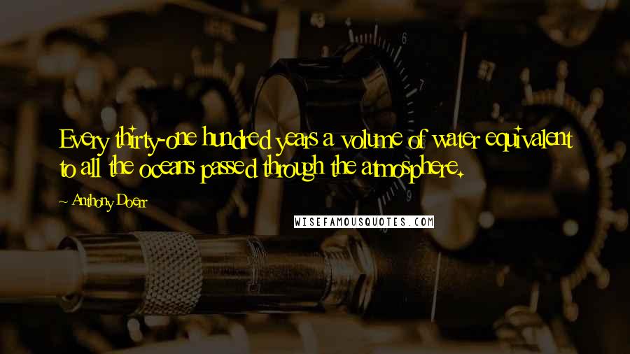 Anthony Doerr Quotes: Every thirty-one hundred years a volume of water equivalent to all the oceans passed through the atmosphere.