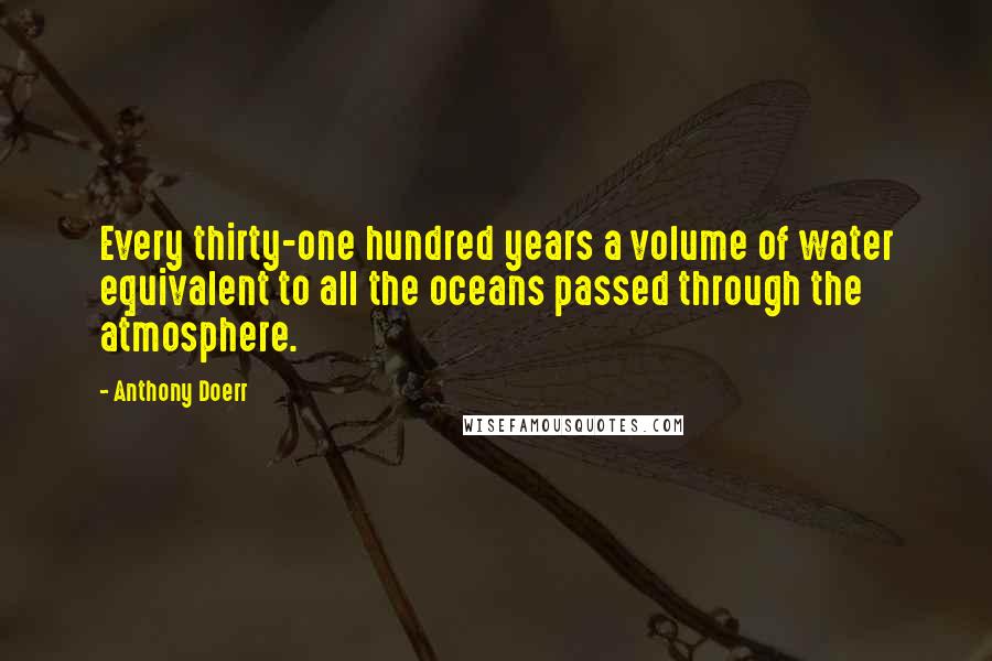 Anthony Doerr Quotes: Every thirty-one hundred years a volume of water equivalent to all the oceans passed through the atmosphere.