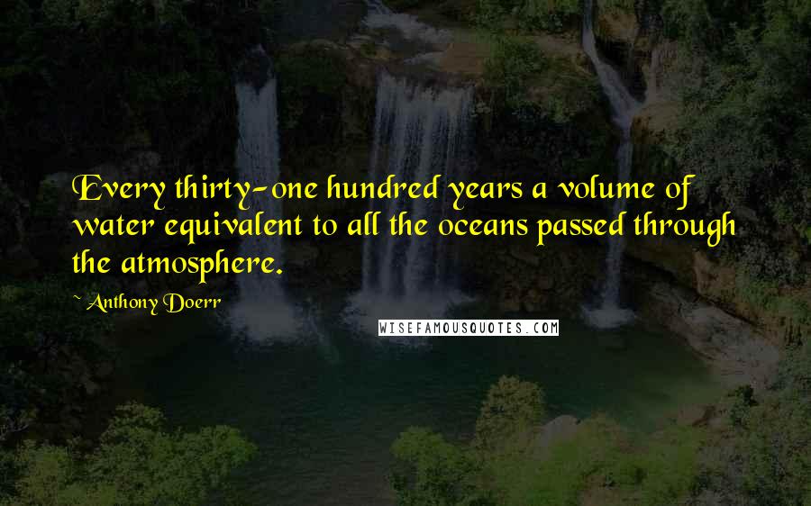 Anthony Doerr Quotes: Every thirty-one hundred years a volume of water equivalent to all the oceans passed through the atmosphere.