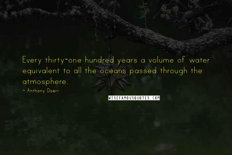 Anthony Doerr Quotes: Every thirty-one hundred years a volume of water equivalent to all the oceans passed through the atmosphere.