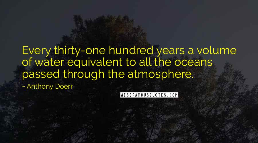 Anthony Doerr Quotes: Every thirty-one hundred years a volume of water equivalent to all the oceans passed through the atmosphere.