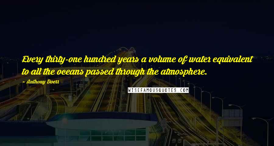 Anthony Doerr Quotes: Every thirty-one hundred years a volume of water equivalent to all the oceans passed through the atmosphere.