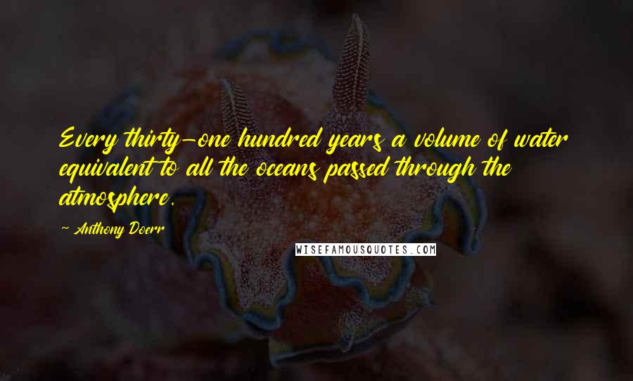 Anthony Doerr Quotes: Every thirty-one hundred years a volume of water equivalent to all the oceans passed through the atmosphere.