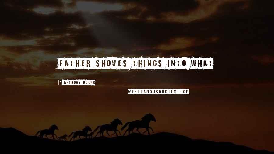 Anthony Doerr Quotes: father shoves things into what