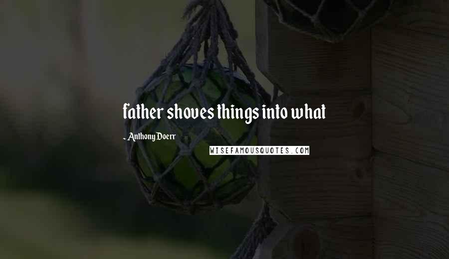 Anthony Doerr Quotes: father shoves things into what