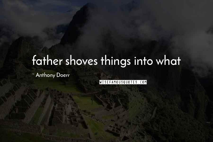 Anthony Doerr Quotes: father shoves things into what