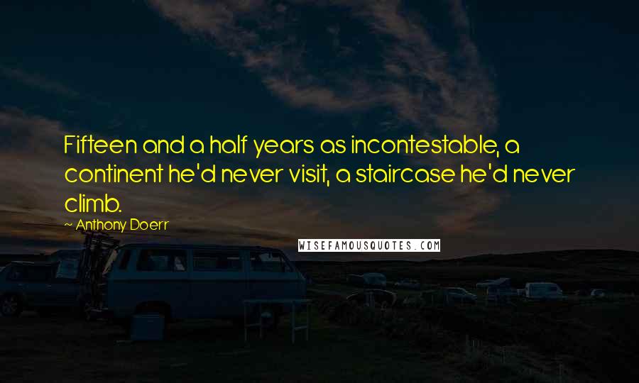 Anthony Doerr Quotes: Fifteen and a half years as incontestable, a continent he'd never visit, a staircase he'd never climb.