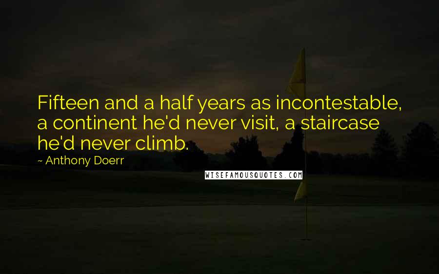 Anthony Doerr Quotes: Fifteen and a half years as incontestable, a continent he'd never visit, a staircase he'd never climb.