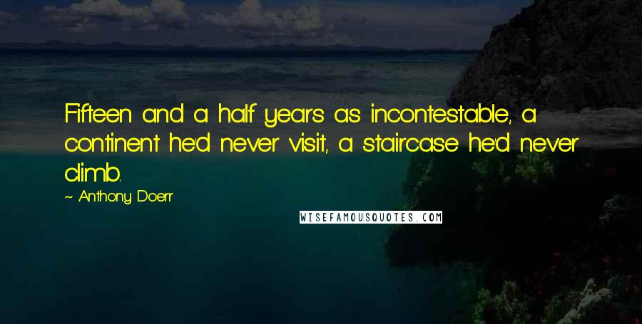 Anthony Doerr Quotes: Fifteen and a half years as incontestable, a continent he'd never visit, a staircase he'd never climb.