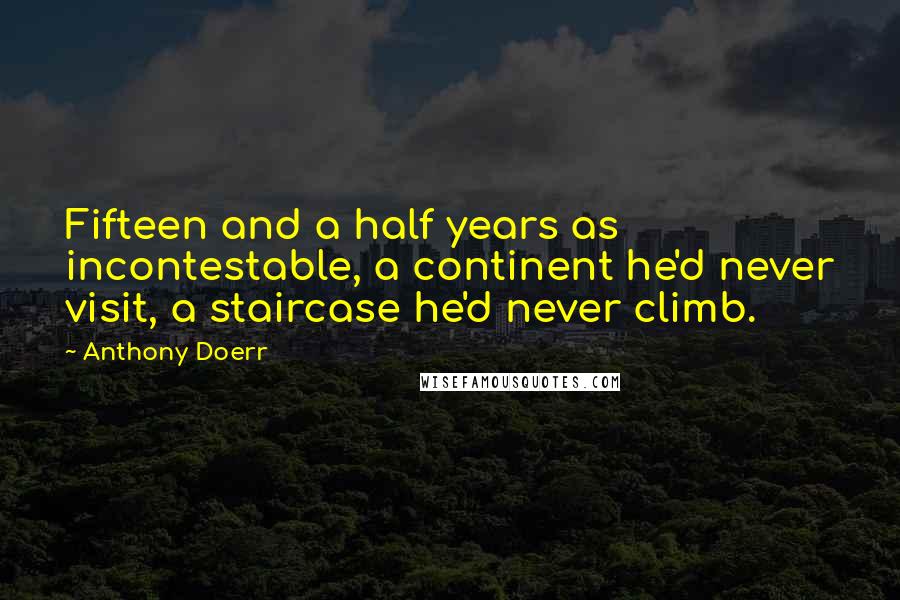 Anthony Doerr Quotes: Fifteen and a half years as incontestable, a continent he'd never visit, a staircase he'd never climb.