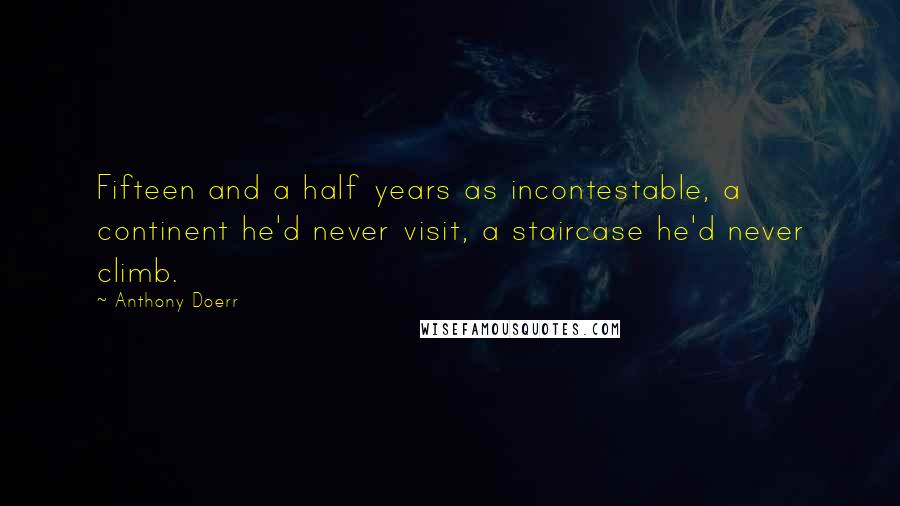 Anthony Doerr Quotes: Fifteen and a half years as incontestable, a continent he'd never visit, a staircase he'd never climb.