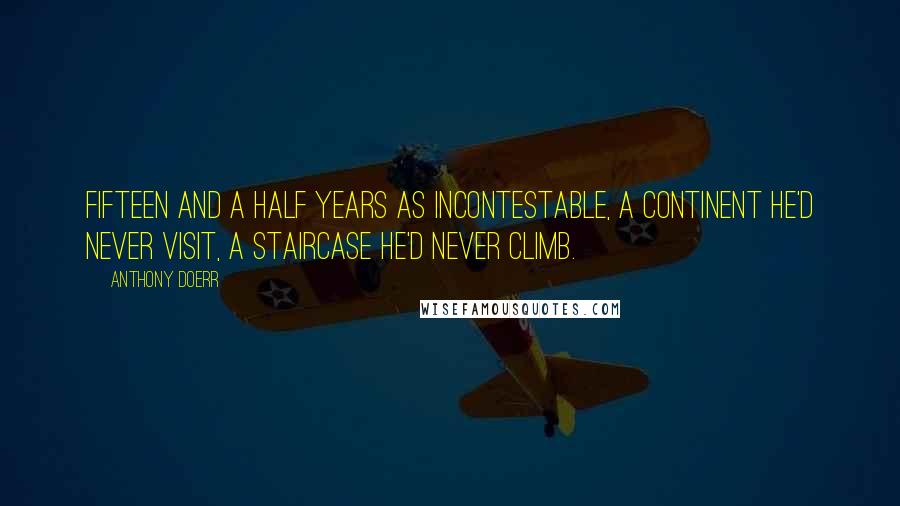 Anthony Doerr Quotes: Fifteen and a half years as incontestable, a continent he'd never visit, a staircase he'd never climb.