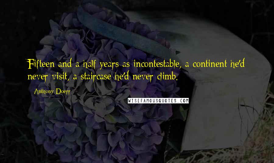 Anthony Doerr Quotes: Fifteen and a half years as incontestable, a continent he'd never visit, a staircase he'd never climb.