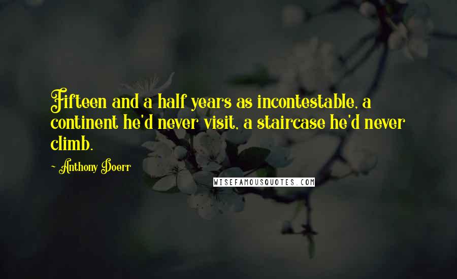 Anthony Doerr Quotes: Fifteen and a half years as incontestable, a continent he'd never visit, a staircase he'd never climb.