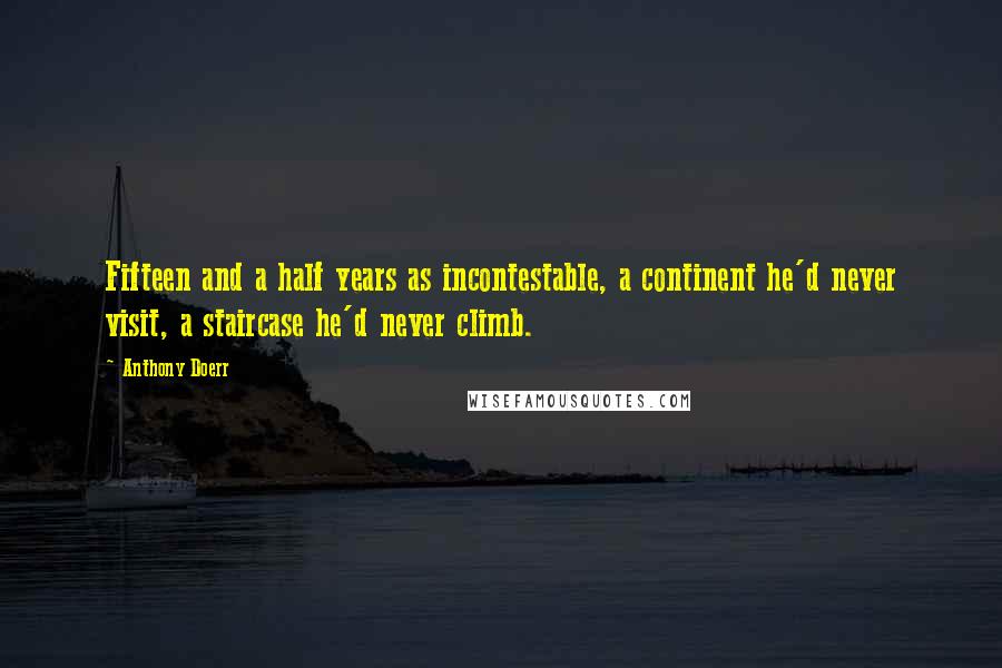 Anthony Doerr Quotes: Fifteen and a half years as incontestable, a continent he'd never visit, a staircase he'd never climb.