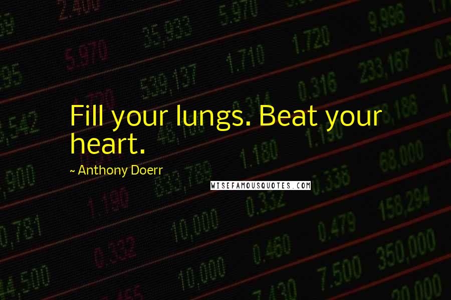 Anthony Doerr Quotes: Fill your lungs. Beat your heart.